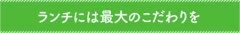 ランチには最大のこだわりを